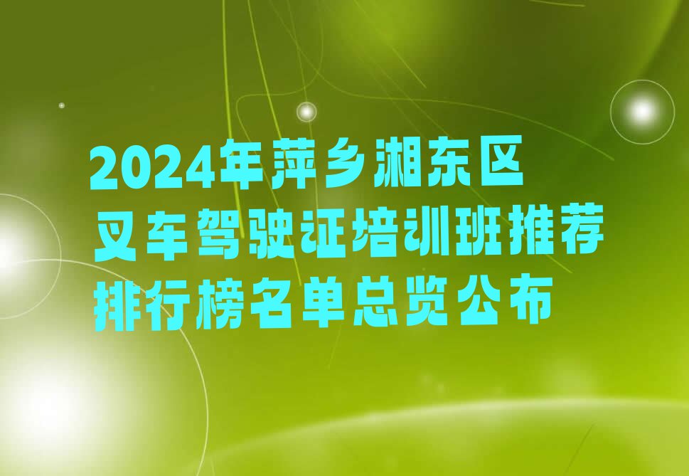 2024年萍乡湘东区叉车驾驶证培训班推荐排行榜名单总览公布