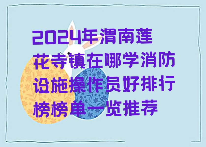 2024年渭南莲花寺镇在哪学消防设施操作员好排行榜榜单一览推荐