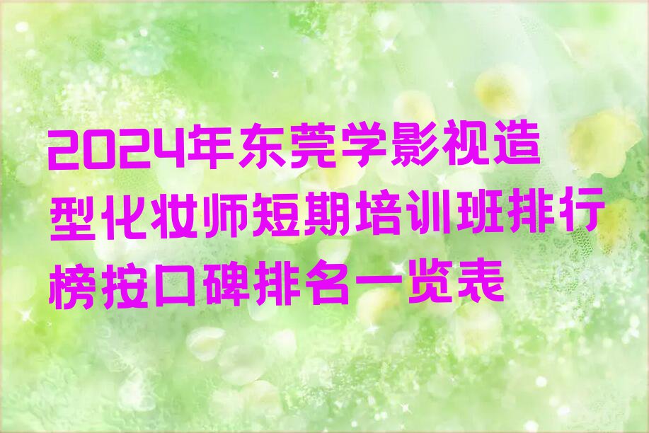 2024年东莞学影视造型化妆师短期培训班排行榜按口碑排名一览表