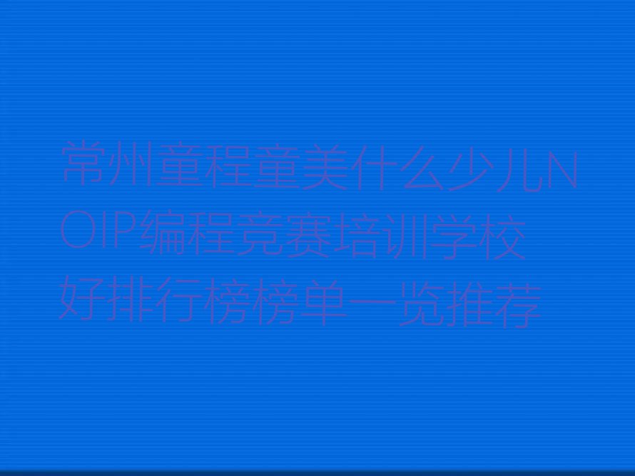 常州童程童美什么少儿NOIP编程竞赛培训学校好排行榜榜单一览推荐