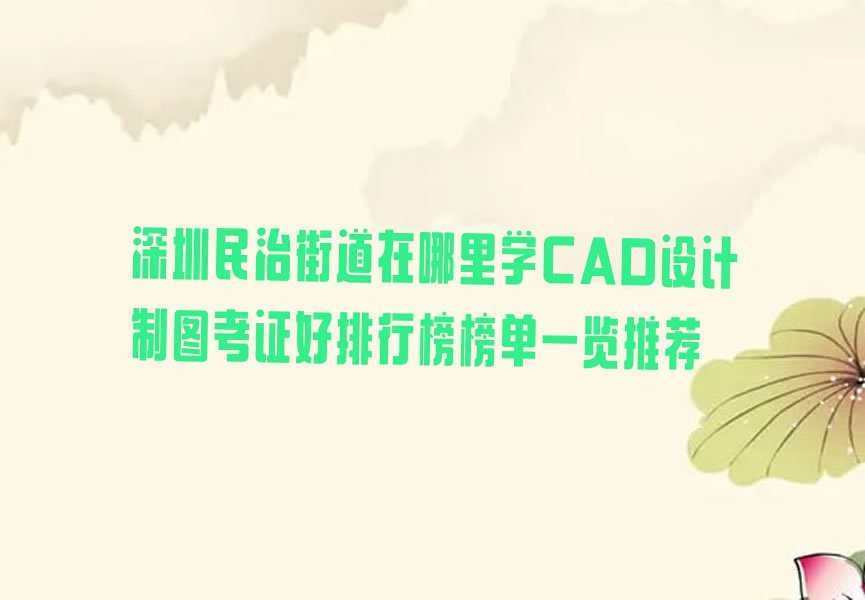 深圳民治街道在哪里学CAD设计制图考证好排行榜榜单一览推荐