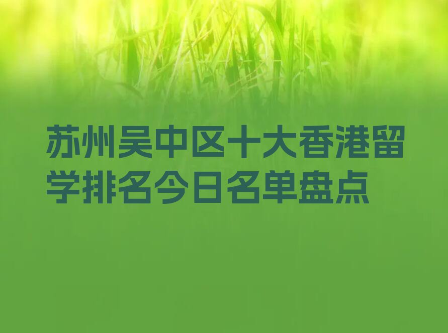 苏州吴中区十大香港留学排名今日名单盘点