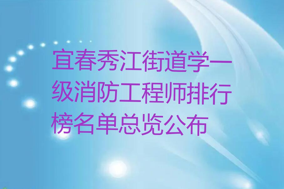 宜春秀江街道学一级消防工程师排行榜名单总览公布