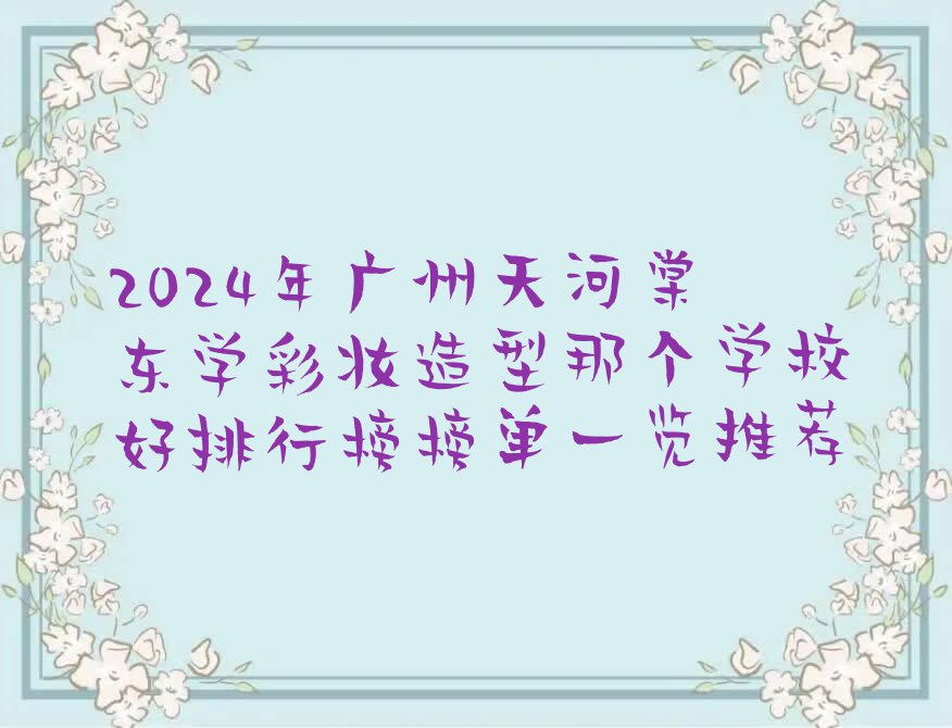 2024年广州天河棠东学彩妆造型那个学校好排行榜榜单一览推荐