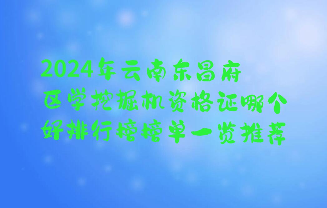 2024年云南东昌府区学挖掘机资格证哪个好排行榜榜单一览推荐