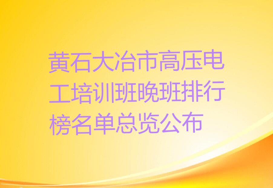 黄石大冶市高压电工培训班晚班排行榜名单总览公布