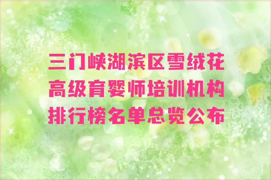 三门峡湖滨区雪绒花高级育婴师培训机构排行榜名单总览公布