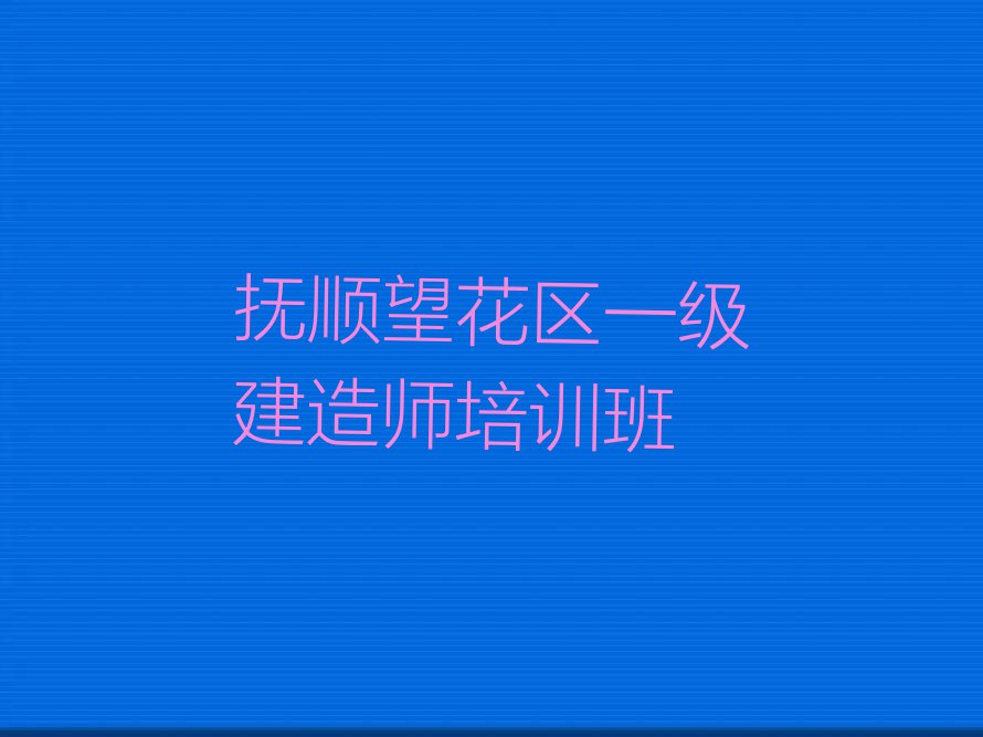 抚顺望花区建设街道一级建造师培训班多少钱学多久排行榜按口碑排名一览表