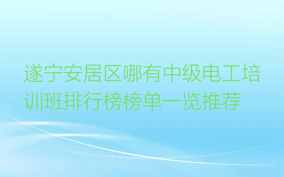 遂宁安居区哪有中级电工培训班排行榜榜单一览推荐