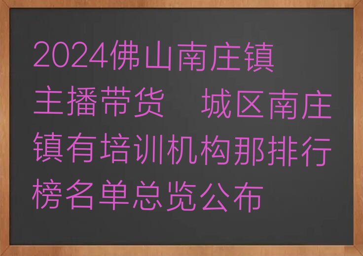 2024佛山南庄镇主播带货禅城区南庄镇有培训机构那排行榜名单总览公布