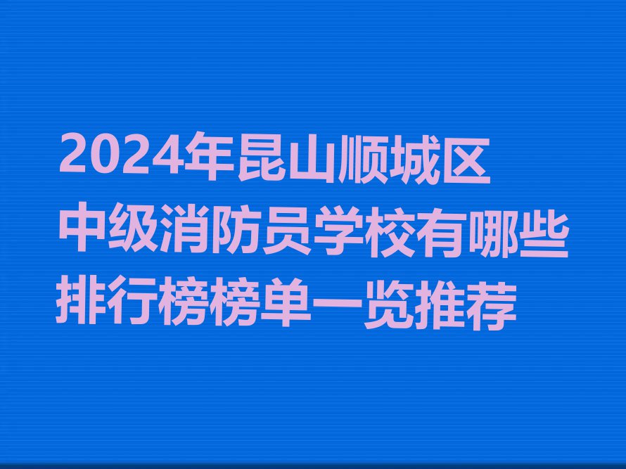 2024年昆山顺城区中级消防员学校有哪些排行榜榜单一览推荐