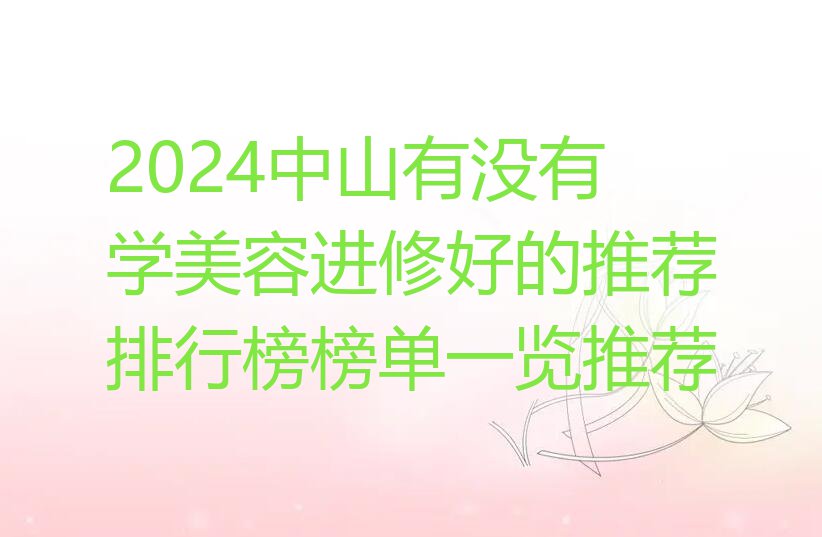 2024中山有没有学美容进修好的推荐排行榜榜单一览推荐