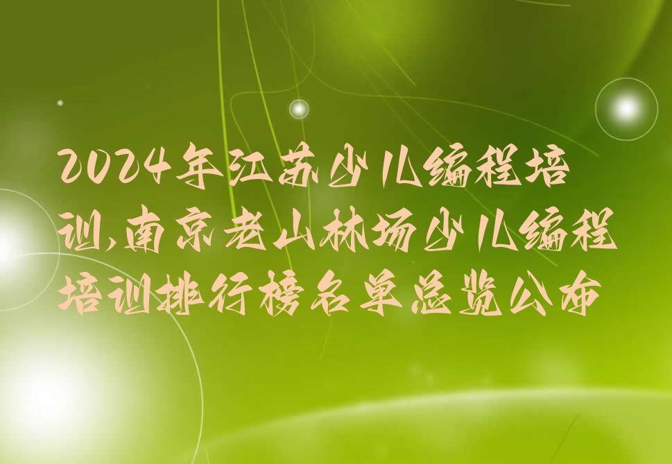 2024年江苏少儿编程培训,南京老山林场少儿编程培训排行榜名单总览公布