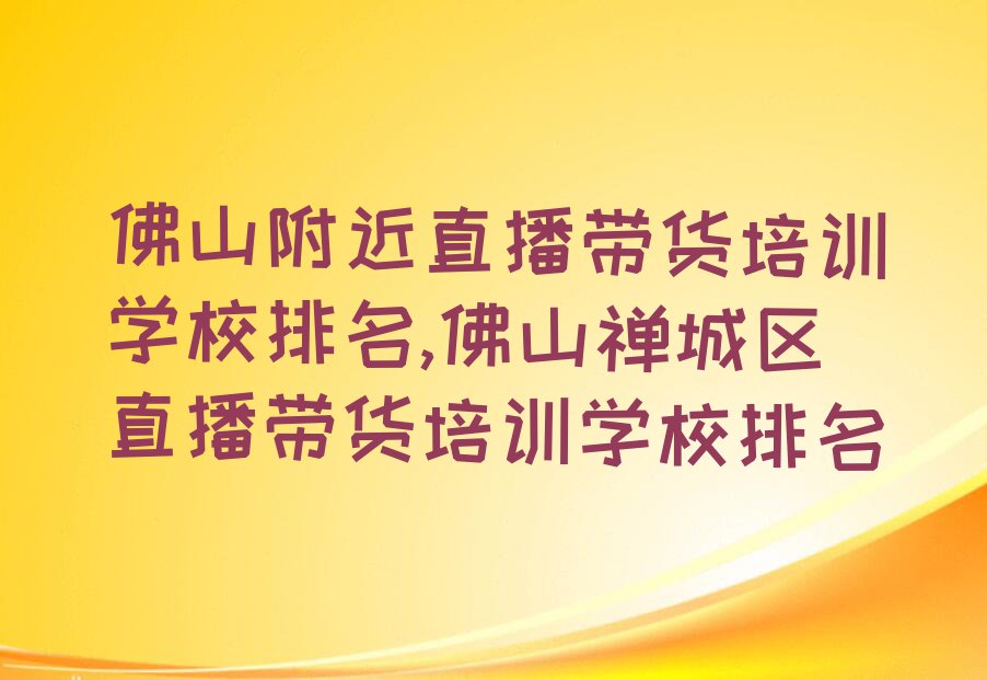 佛山附近直播带货培训学校排名,佛山禅城区直播带货培训学校排名