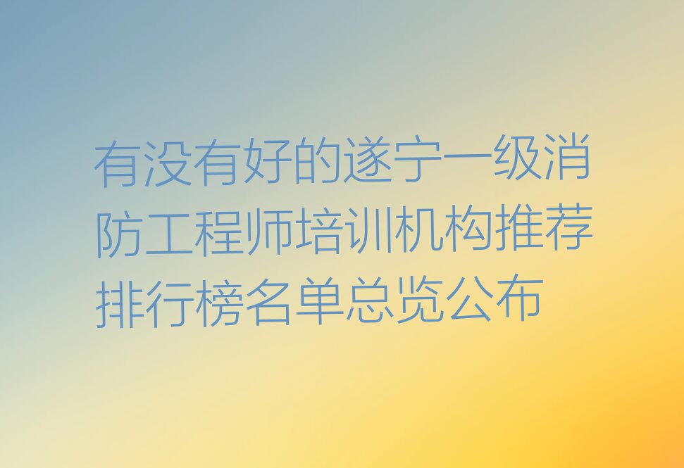 有没有好的遂宁一级消防工程师培训机构推荐排行榜名单总览公布