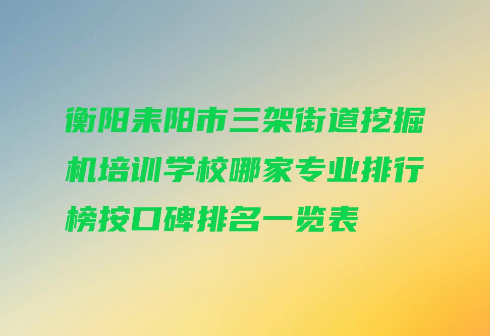 衡阳耒阳市三架街道挖掘机培训学校哪家专业排行榜按口碑排名一览表