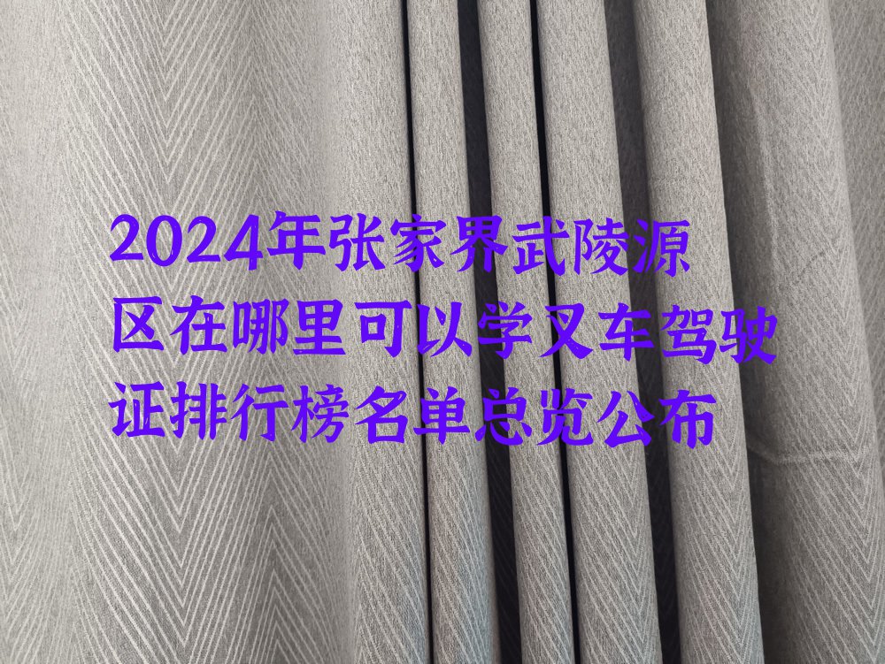 2024年张家界武陵源区在哪里可以学叉车驾驶证排行榜名单总览公布