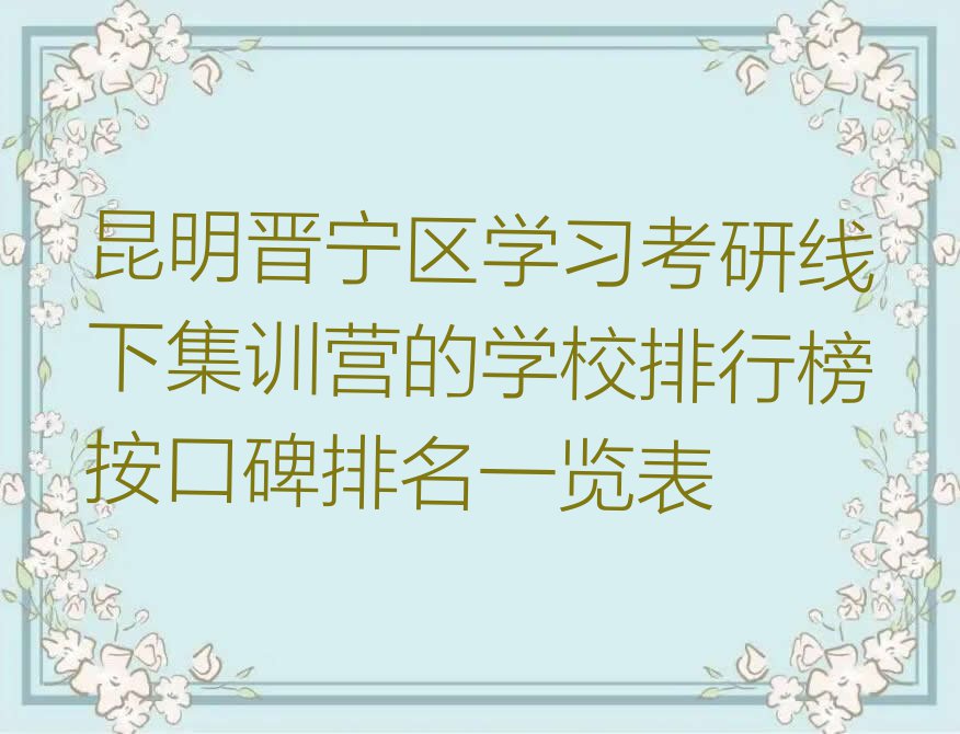 昆明晋宁区学习考研线下集训营的学校排行榜按口碑排名一览表