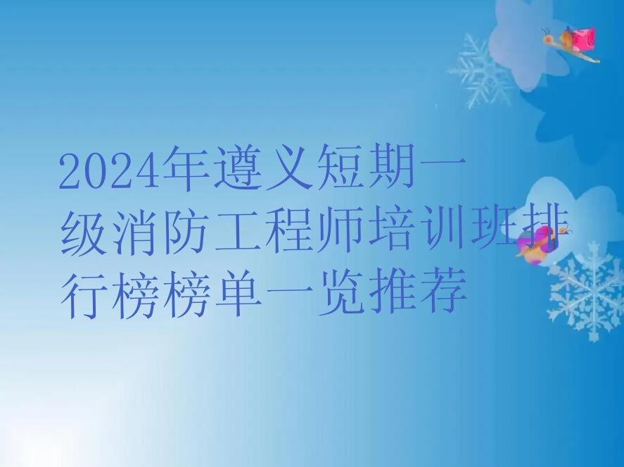 2024年遵义短期一级消防工程师培训班排行榜榜单一览推荐