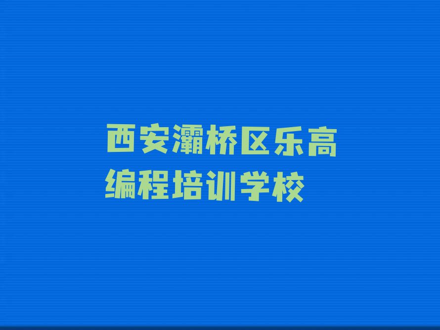 西安灞桥区乐高编程培训报名机构排行榜名单总览公布