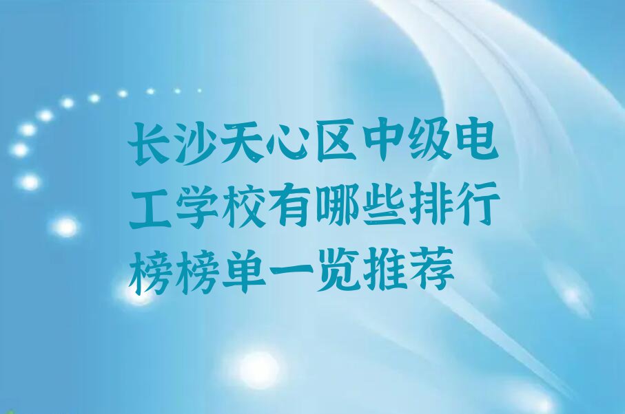 长沙天心区中级电工学校有哪些排行榜榜单一览推荐