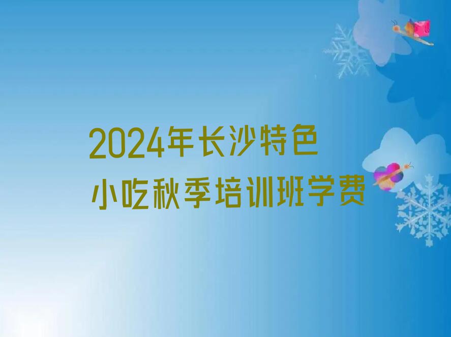 2024年长沙特色小吃秋季培训班学费