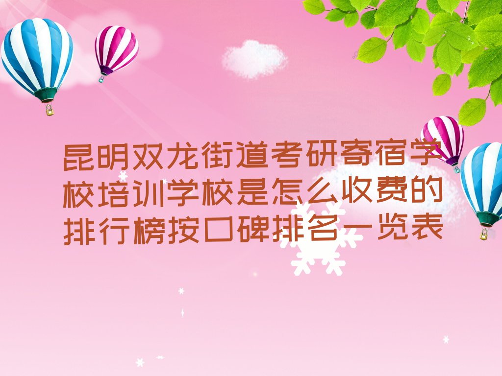 昆明双龙街道考研寄宿学校培训学校是怎么收费的排行榜按口碑排名一览表