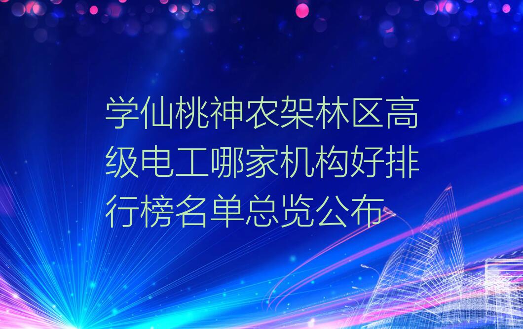 学仙桃神农架林区高级电工哪家机构好排行榜名单总览公布