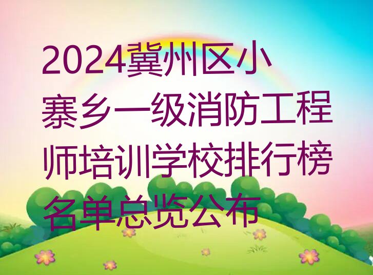 2024冀州区小寨乡一级消防工程师培训学校排行榜名单总览公布