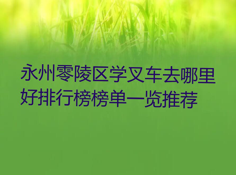 永州零陵区学叉车去哪里好排行榜榜单一览推荐