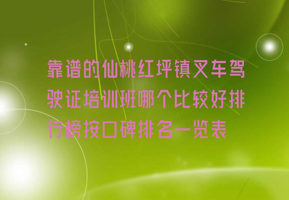 靠谱的仙桃红坪镇叉车驾驶证培训班哪个比较好排行榜按口碑排名一览表