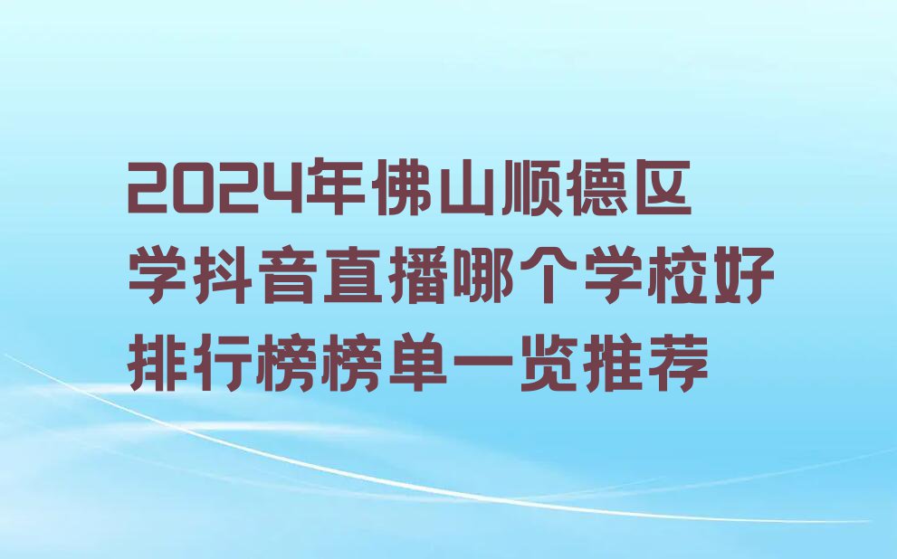 2024年佛山顺德区学抖音直播哪个学校好排行榜榜单一览推荐