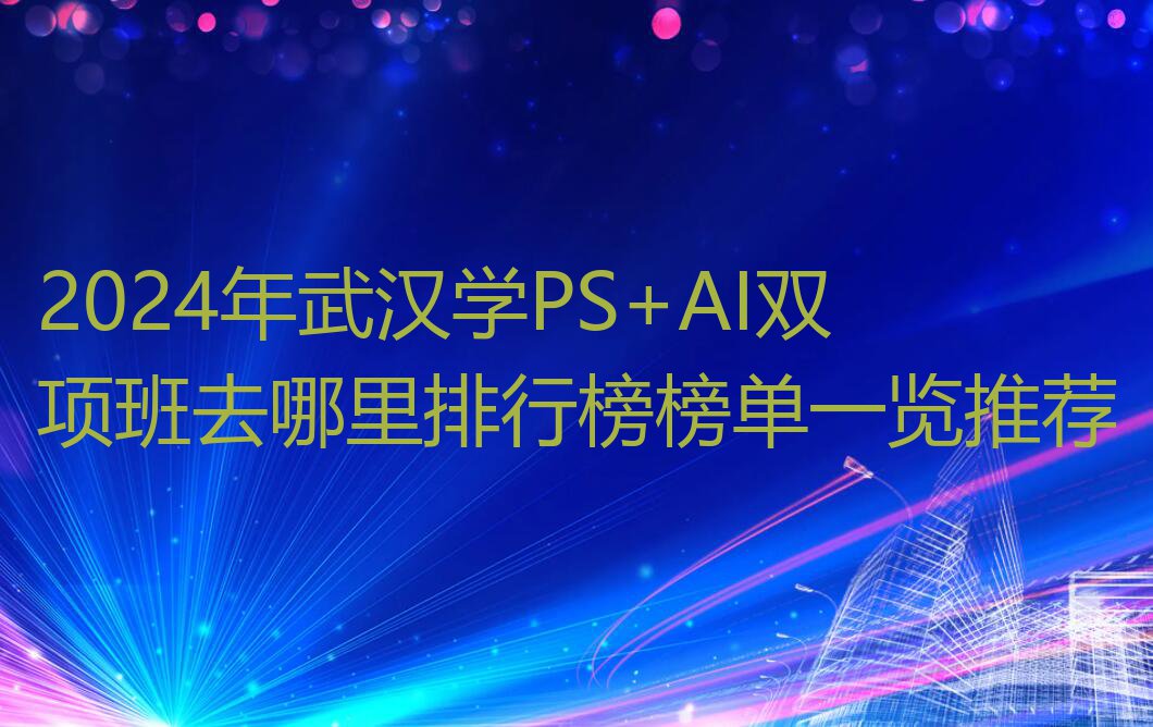 2024年武汉学PS+AI双项班去哪里排行榜榜单一览推荐