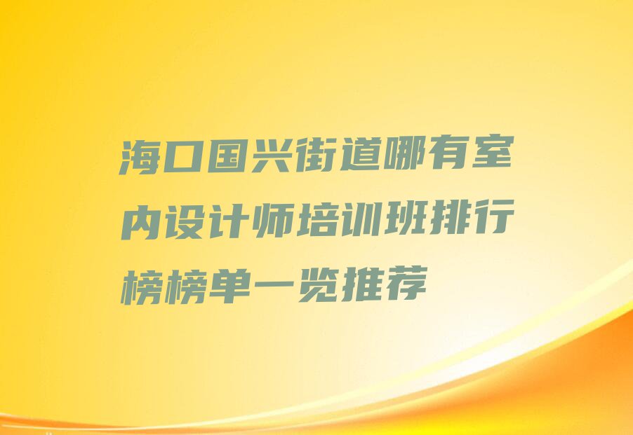 海口国兴街道哪有室内设计师培训班排行榜榜单一览推荐