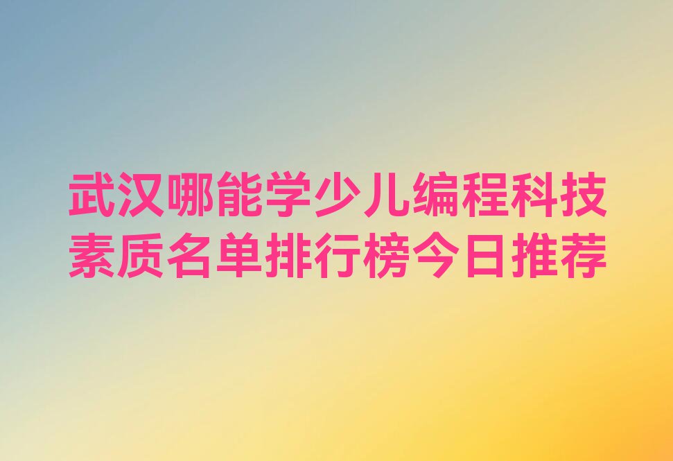 武汉哪能学少儿编程科技素质名单排行榜今日推荐