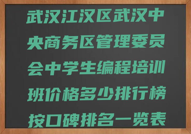 武汉江汉区武汉中央商务区管理委员会中学生编程培训班价格多少排行榜按口碑排名一览表