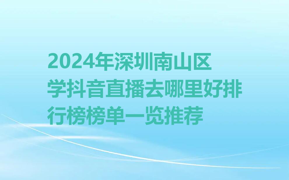 2024年深圳南山区学抖音直播去哪里好排行榜榜单一览推荐