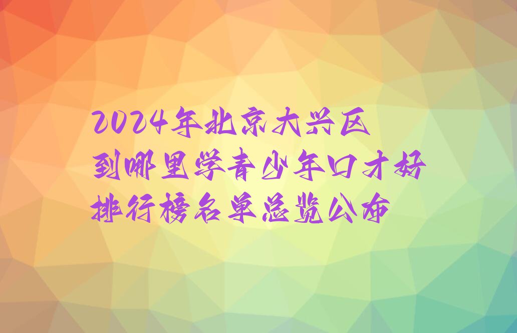 2024年北京大兴区到哪里学青少年口才好排行榜名单总览公布