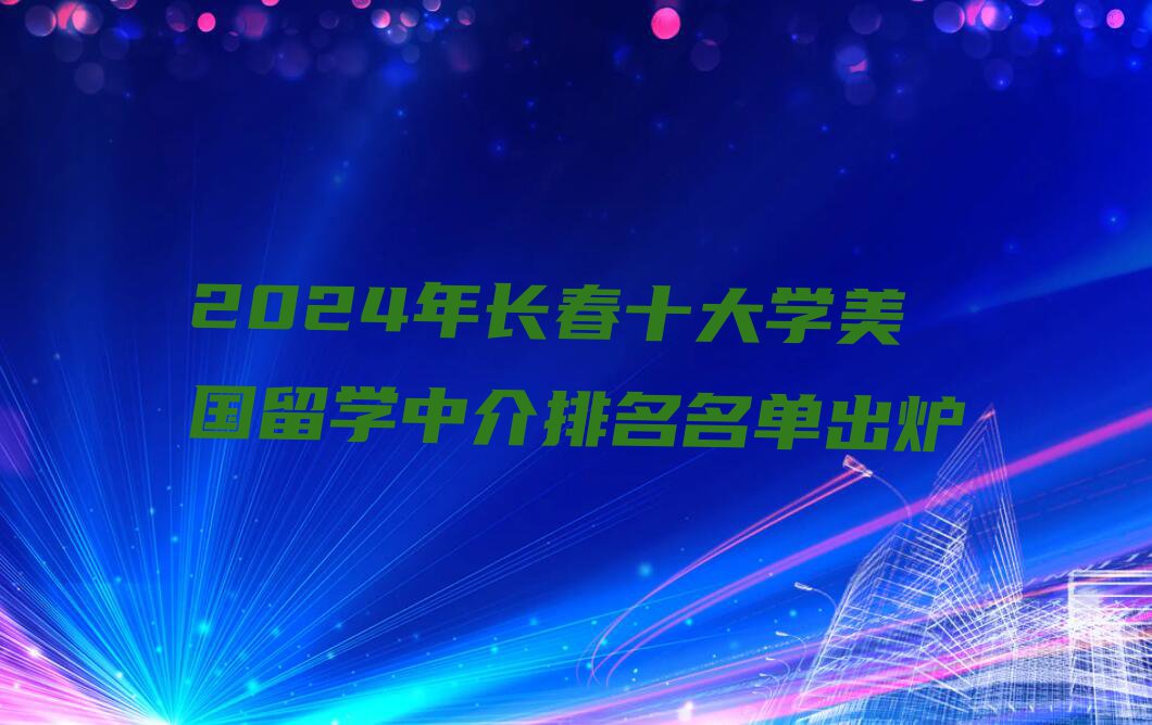 2024年长春十大学美国留学中介排名名单出炉