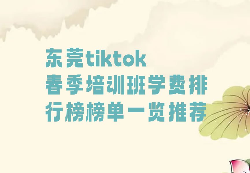 东莞tiktok春季培训班学费排行榜榜单一览推荐