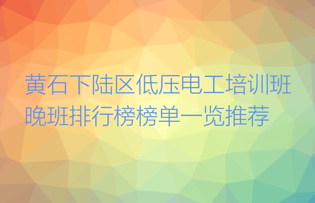 黄石下陆区低压电工培训班晚班排行榜榜单一览推荐