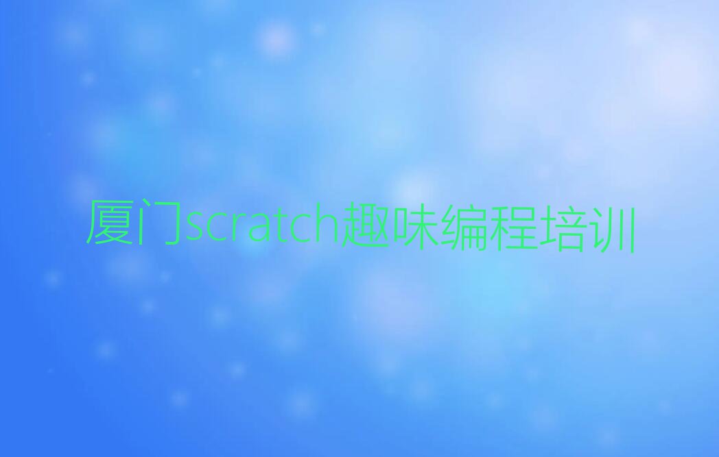 福建scratch趣味编程培训,厦门火炬高技术开发区scratch趣味编程培训排行榜名单总览公布