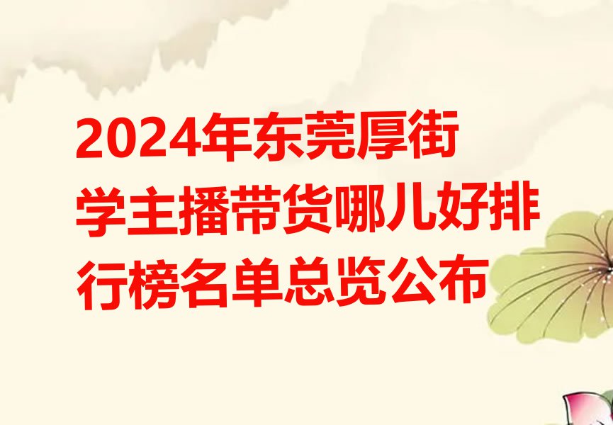 2024年东莞厚街学主播带货哪儿好排行榜名单总览公布