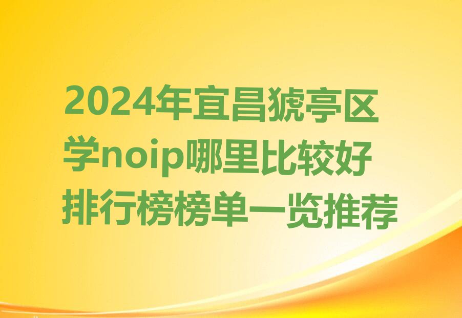 2024年宜昌猇亭区学noip哪里比较好排行榜榜单一览推荐