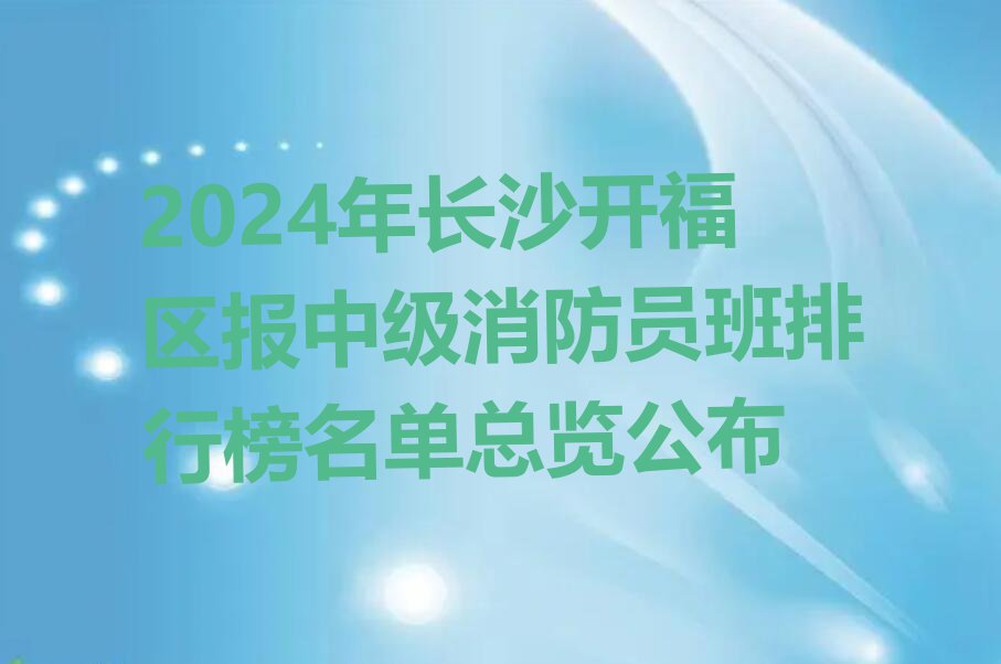 2024年长沙开福区报中级消防员班排行榜名单总览公布