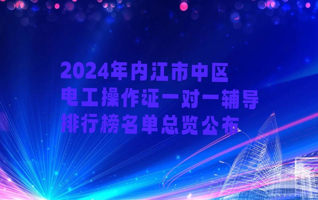 2024年内江市中区电工操作证一对一辅导排行榜名单总览公布