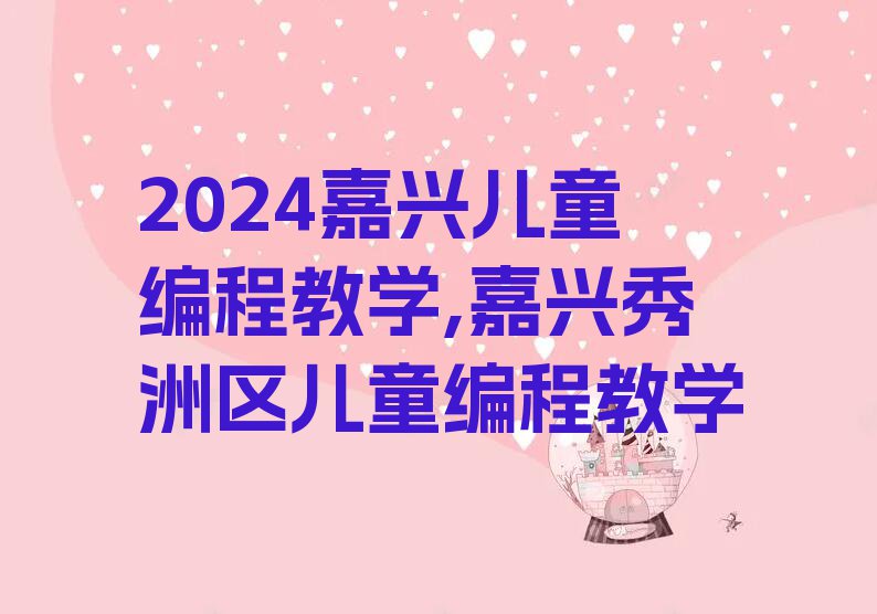 2024嘉兴儿童编程教学,嘉兴秀洲区儿童编程教学