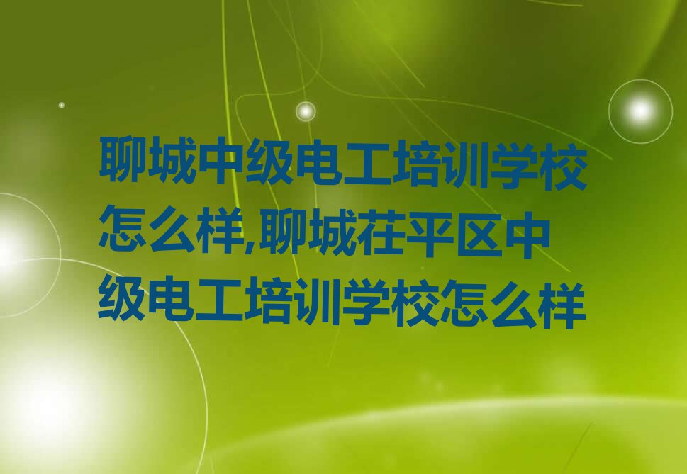 聊城中级电工培训学校怎么样,聊城茌平区中级电工培训学校怎么样