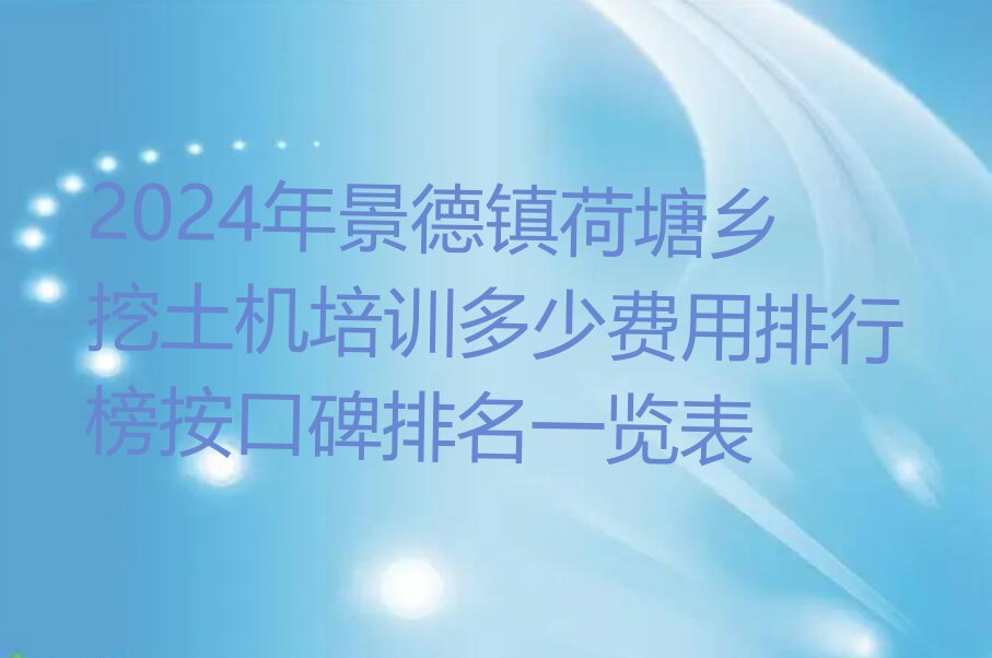 2024年景德镇荷塘乡挖土机培训多少费用排行榜按口碑排名一览表