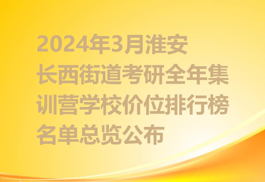 2024年3月淮安长西街道考研全年集训营学校价位排行榜名单总览公布